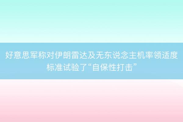 好意思军称对伊朗雷达及无东说念主机率领适度标准试验了“自保性打击”