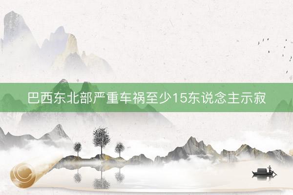 巴西东北部严重车祸至少15东说念主示寂