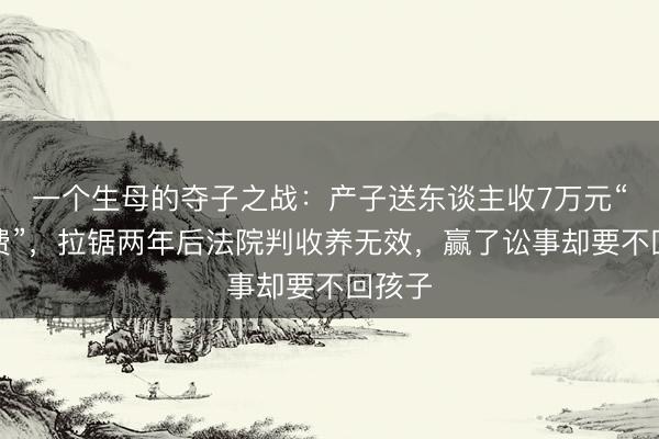 一个生母的夺子之战：产子送东谈主收7万元“养分费”，拉锯两年后法院判收养无效，赢了讼事却要不回孩子