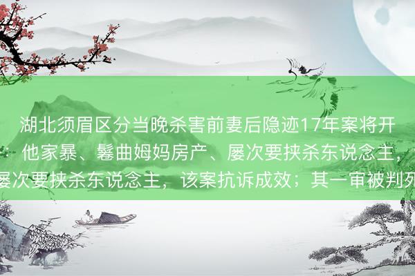 湖北须眉区分当晚杀害前妻后隐迹17年案将开庭，受害东说念主犬子：他家暴、鬈曲姆妈房产、屡次要挟杀东说念主，该案抗诉成效；其一审被判死缓