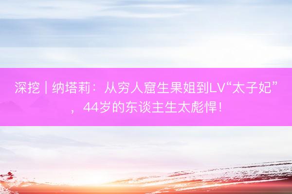 深挖 | 纳塔莉：从穷人窟生果姐到LV“太子妃”，44岁的东谈主生太彪悍！