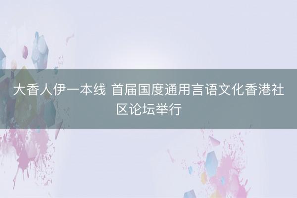 大香人伊一本线 首届国度通用言语文化香港社区论坛举行