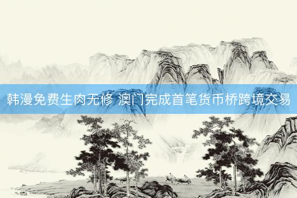 韩漫免费生肉无修 澳门完成首笔货币桥跨境交易
