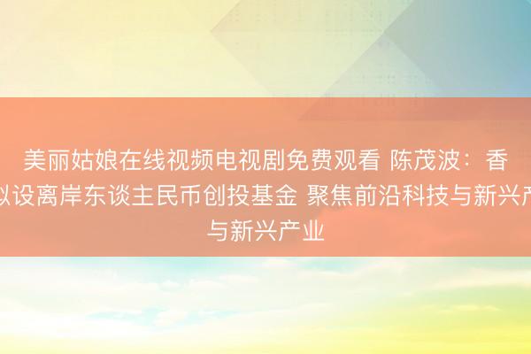 美丽姑娘在线视频电视剧免费观看 陈茂波：香港拟设离岸东谈主民币创投基金 聚焦前沿科技与新兴产业