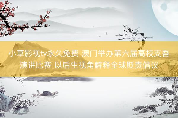 小草影视tv永久免费 澳门举办第六届高校支吾演讲比赛 以后生视角解释全球贬责倡议