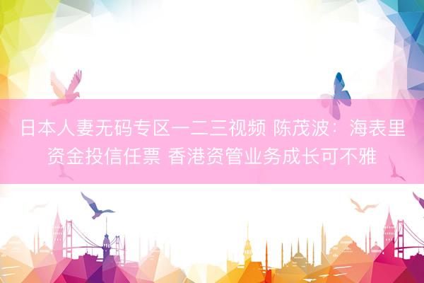 日本人妻无码专区一二三视频 陈茂波：海表里资金投信任票 香港资管业务成长可不雅