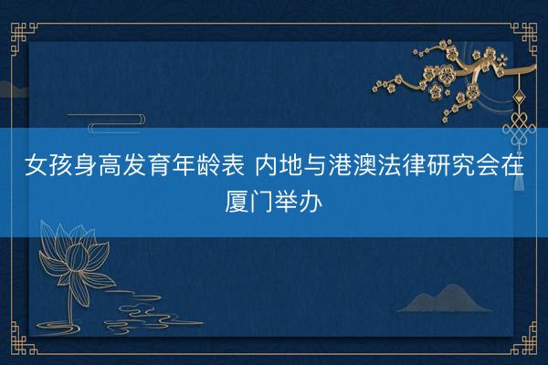 女孩身高发育年龄表 内地与港澳法律研究会在厦门举办