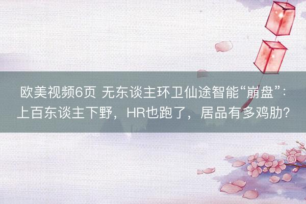欧美视频6页 无东谈主环卫仙途智能“崩盘”：上百东谈主下野，HR也跑了，居品有多鸡肋？