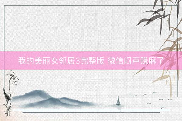 我的美丽女邻居3完整版 微信闷声赚麻了