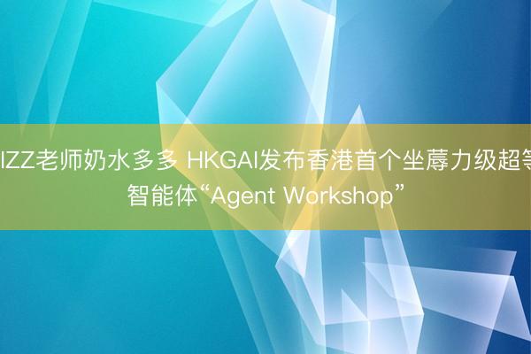 JIZZ老师奶水多多 HKGAI发布香港首个坐蓐力级超等智能体“Agent Workshop”