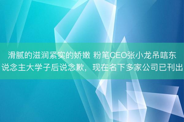滑腻的滋润紧实的娇嫩 粉笔CEO张小龙吊唁东说念主大学子后说念歉，现在名下多家公司已刊出