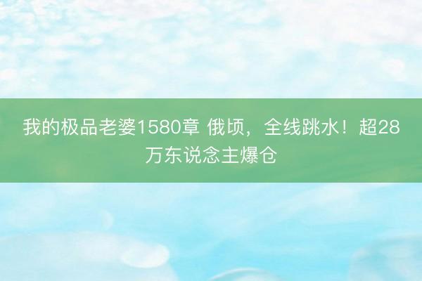 我的极品老婆1580章 俄顷，全线跳水！超28万东说念主爆仓