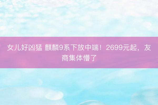 女儿好凶猛 麒麟9系下放中端！2699元起，友商集体懵了