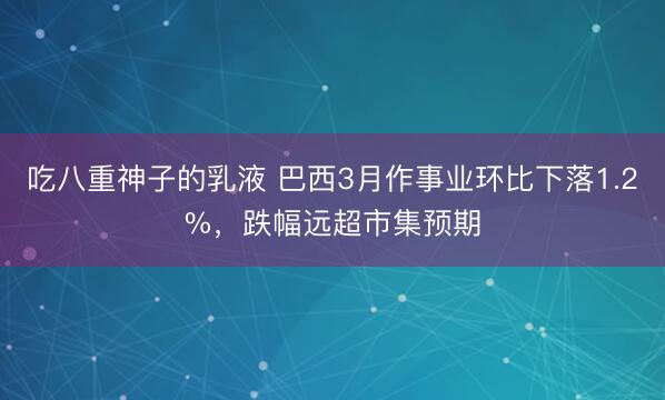吃八重神子的乳液 巴西3月作事业环比下落1.2%，跌幅远超市集预期