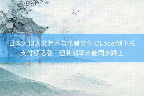 日本大但人文艺术与希腊文化 DLocal创下总支付额记载，但利润率未能同步跟上