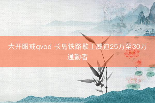 大开眼戒qvod 长岛铁路歇工威迫25万至30万通勤者