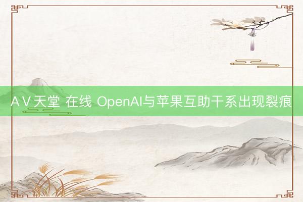 АⅤ天堂 在线 OpenAI与苹果互助干系出现裂痕