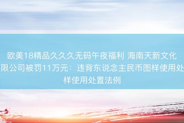 欧美18精品久久久无码午夜福利 海南天新文化科技有限公司被罚11万元：违背东说念主民币图样使用处置法例