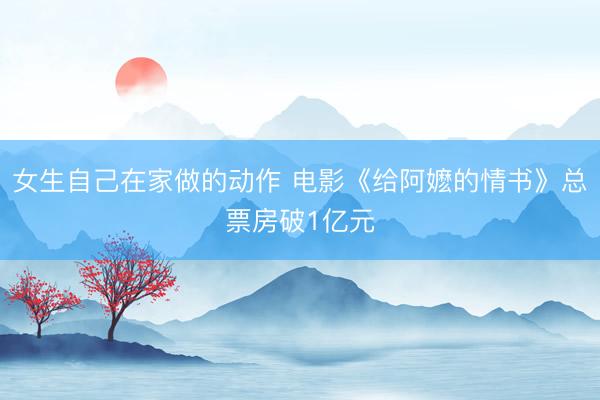 女生自己在家做的动作 电影《给阿嬷的情书》总票房破1亿元