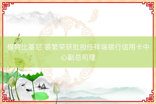 模特比基尼 裘繁荣获批担任祥瑞银行信用卡中心副总司理