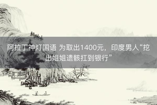 阿拉丁神灯国语 为取出1400元，印度男人“挖出姐姐遗骸扛到银行”