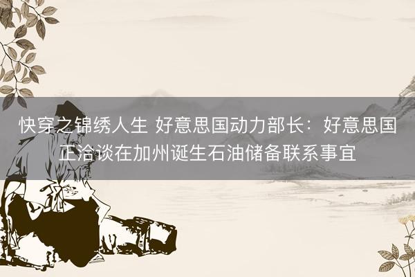 快穿之锦绣人生 好意思国动力部长：好意思国正洽谈在加州诞生石油储备联系事宜