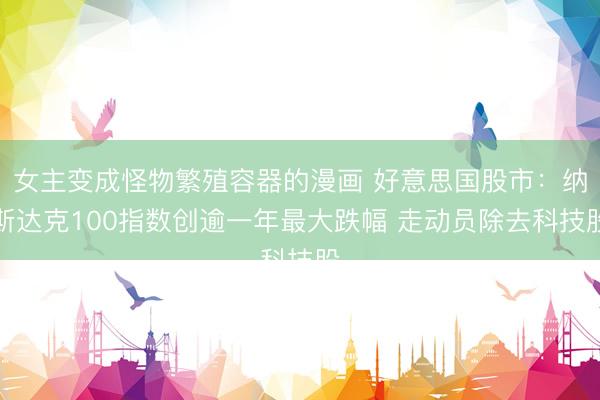 女主变成怪物繁殖容器的漫画 好意思国股市：纳斯达克100指数创逾一年最大跌幅 走动员除去科技股