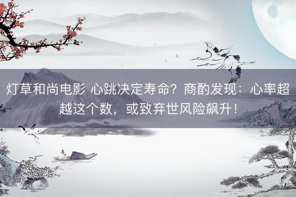 灯草和尚电影 心跳决定寿命?商酌发现:心率超越这个数,或致弃世风险飙升!