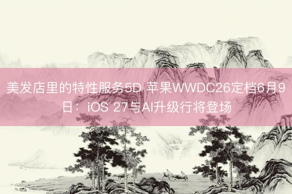 美发店里的特性服务5D 苹果WWDC26定档6月9日：iOS 27与AI升级行将登场