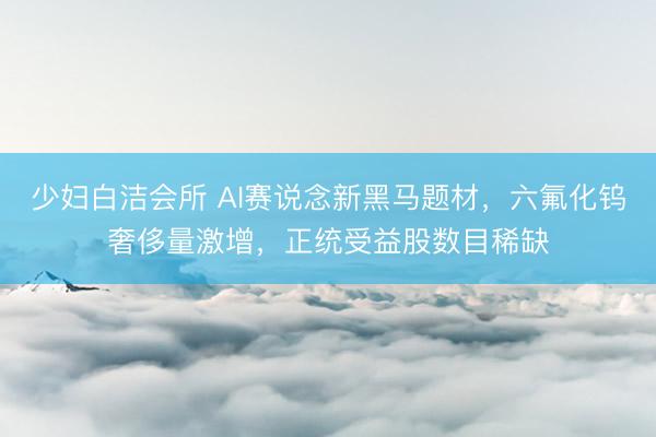 少妇白洁会所 AI赛说念新黑马题材，六氟化钨奢侈量激增，正统受益股数目稀缺