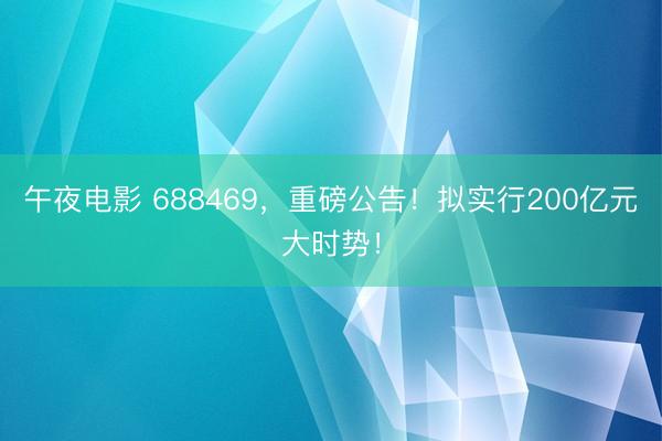 午夜电影 688469，重磅公告！拟实行200亿元大时势！