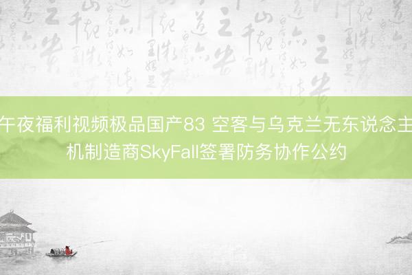 午夜福利视频极品国产83 空客与乌克兰无东说念主机制造商SkyFall签署防务协作公约