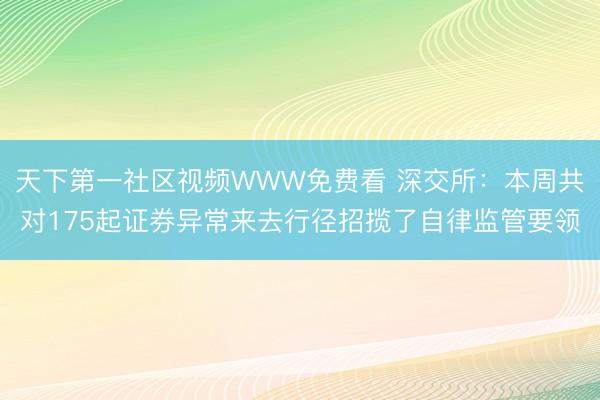 天下第一社区视频WWW免费看 深交所：本周共对175起证券异常来去行径招揽了自律监管要领