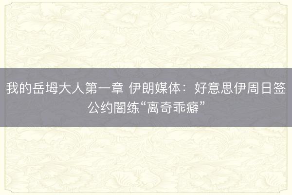 我的岳坶大人第一章 伊朗媒体：好意思伊周日签公约闇练“离奇乖癖”