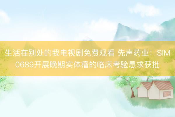 生活在别处的我电视剧免费观看 先声药业：SIM0689开展晚期实体瘤的临床考验恳求获批
