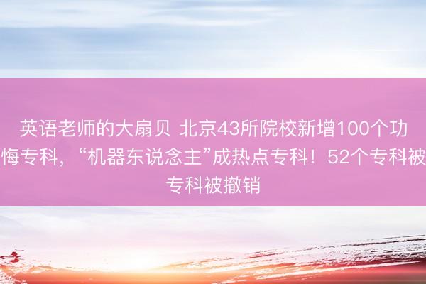 英语老师的大扇贝 北京43所院校新增100个功绩教悔专科，“机器东说念主”成热点专科！52个专科被撤销