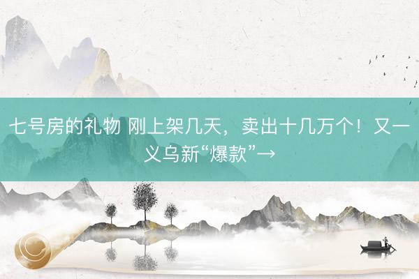 七号房的礼物 刚上架几天，卖出十几万个！又一义乌新“爆款”→