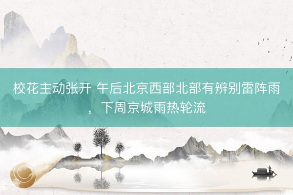 校花主动张开 午后北京西部北部有辨别雷阵雨，下周京城雨热轮流
