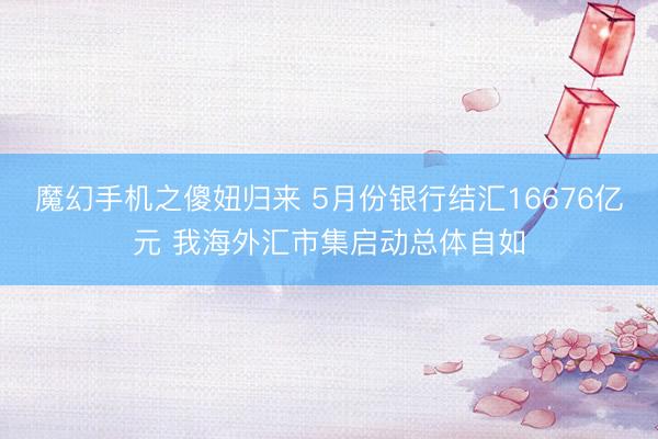 魔幻手机之傻妞归来 5月份银行结汇16676亿元 我海外汇市集启动总体自如