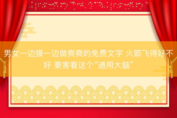 男女一边摸一边做爽爽的免费文字 火箭飞得好不好 要害看这个“通用大脑”