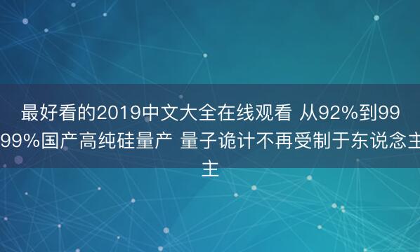最好看的2019中文大全在线观看 从92%到99.99%国产高纯硅量产 量子诡计不再受制于东说念主