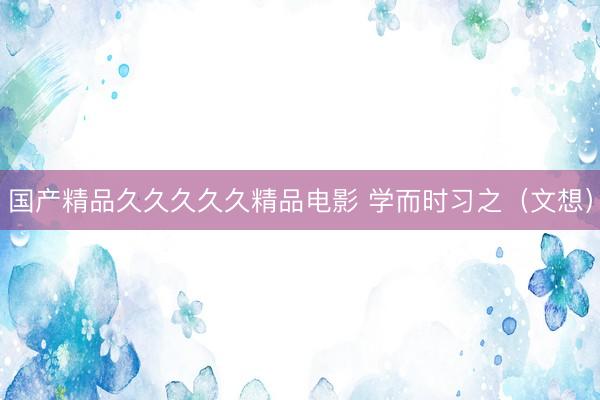 国产精品久久久久久精品电影 学而时习之（文想）