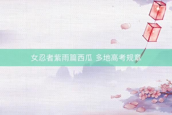 女忍者紫雨篇西瓜 多地高考规章