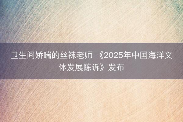 卫生间娇喘的丝袜老师 《2025年中国海洋文体发展陈诉》发布