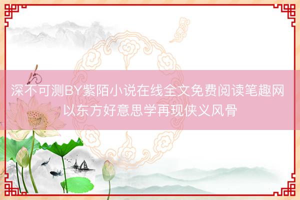深不可测BY紫陌小说在线全文免费阅读笔趣网 以东方好意思学再现侠义风骨