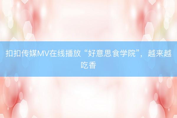 扣扣传媒MV在线播放 “好意思食学院”，越来越吃香