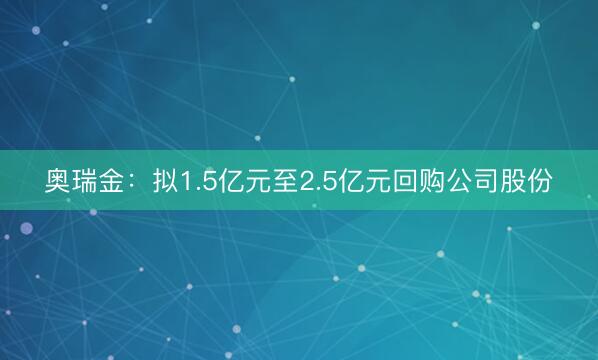 奥瑞金：拟1.5亿元至2.5亿元回购公司股份