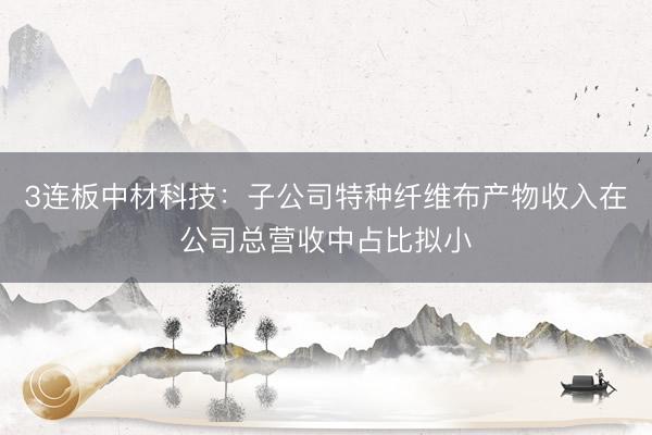 3连板中材科技：子公司特种纤维布产物收入在公司总营收中占比拟小