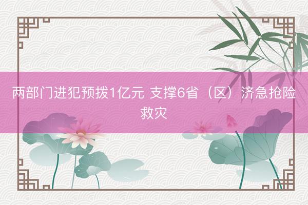 两部门进犯预拨1亿元 支撑6省（区）济急抢险救灾