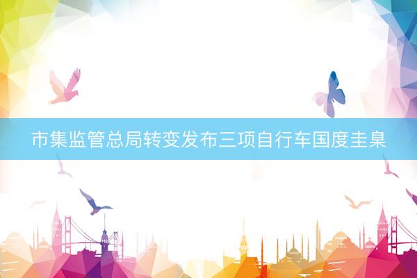 市集监管总局转变发布三项自行车国度圭臬
